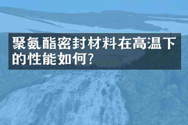 聚氨酯密封材料在高温下的性能如何?