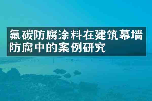 氟碳防腐涂料在建筑幕墙防腐中的案例研究