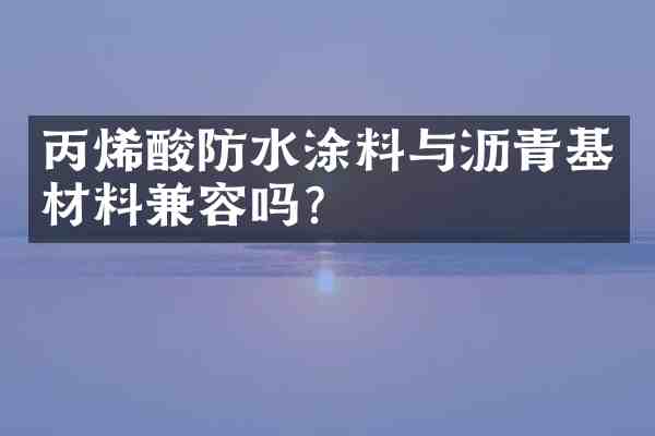 丙烯酸防水涂料与沥青基材料兼容吗?