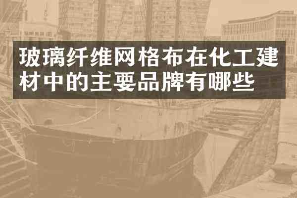玻璃纤维网格布在化工建材中的主要品牌有哪些?