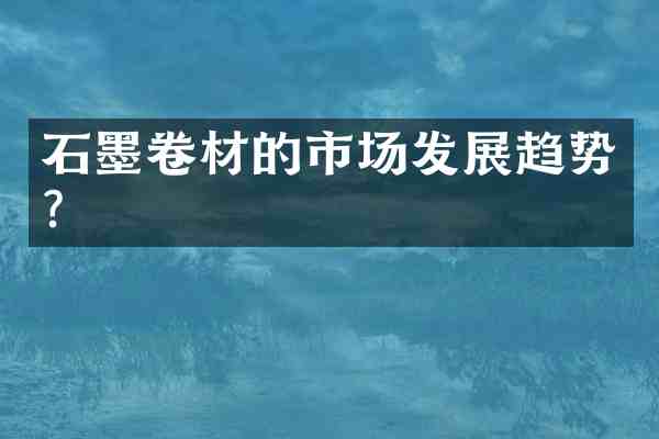 石墨卷材的市场发展趋势?