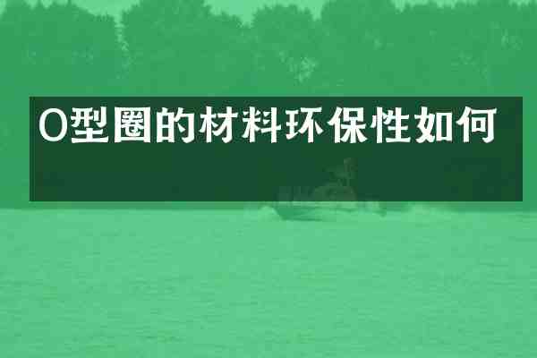 O型圈的材料环保性如何?