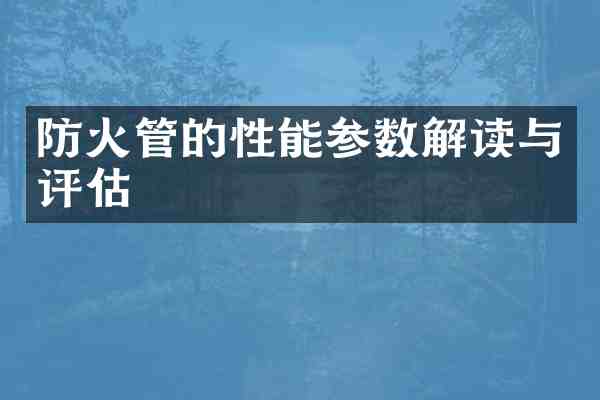 防火管的性能参数解读与评估
