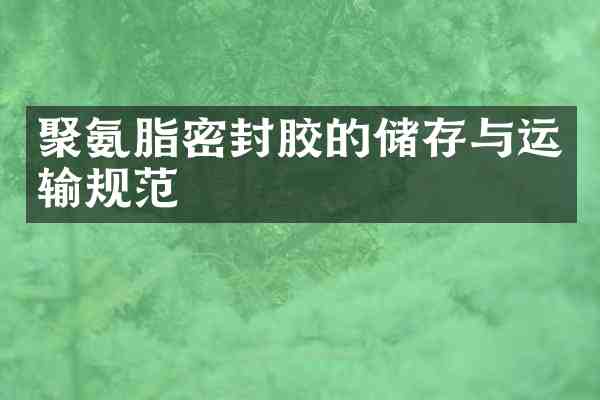 聚氨脂密封胶的储存与运输规范