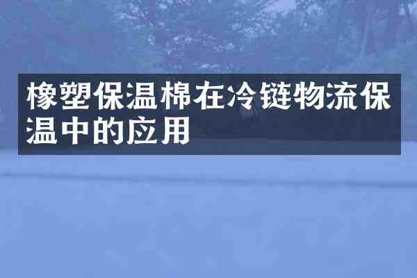 橡塑保温棉在冷链物流保温中的应用