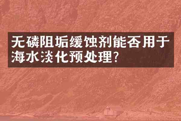 无磷阻垢缓蚀剂能否用于海水淡化预处理？