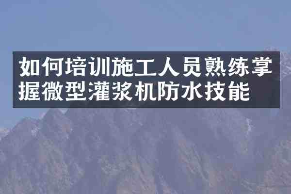 如何培训施工人员熟练掌握微型灌浆机防水技能