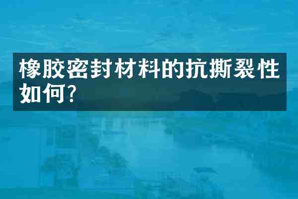 橡胶密封材料的抗撕裂性如何？
