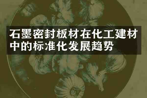 石墨密封板材在化工建材中的标准化发展趋势