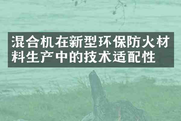 混合机在新型环保防火材料生产中的技术适配性