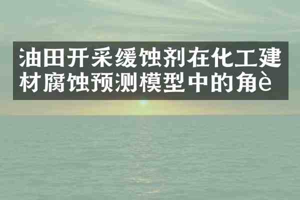 油田开采缓蚀剂在化工建材腐蚀预测模型中的角色