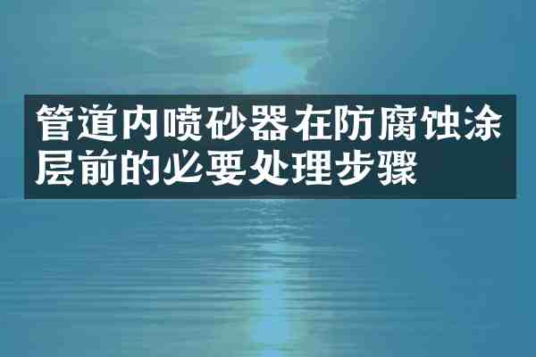 管道内喷砂器在防腐蚀涂层前的必要处理步骤