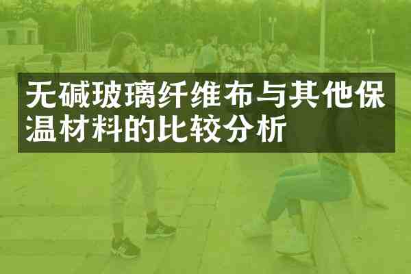 无碱玻璃纤维布与其他保温材料的比较分析