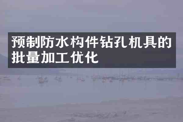 预制防水构件钻孔机具的批量加工优化