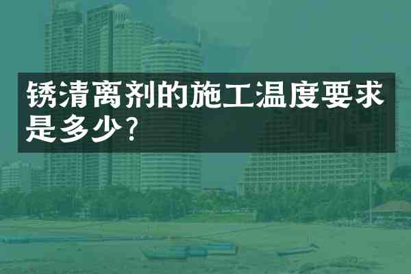 锈清离剂的施工温度要求是多少?
