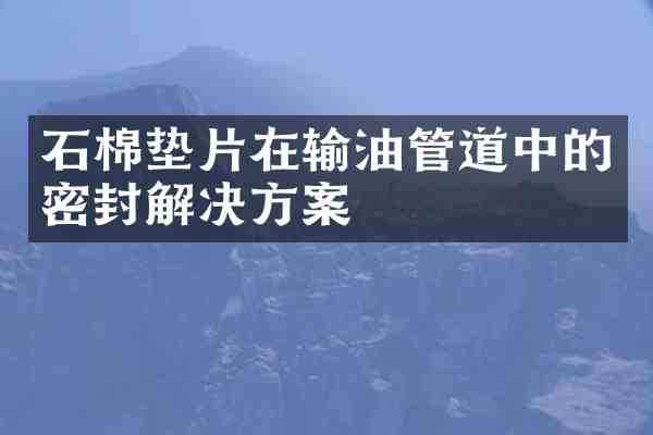 石棉垫片在输油管道中的密封解决方案