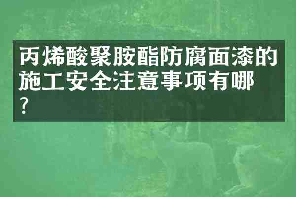 丙烯酸聚胺酯防腐面漆的施工安全注意事项有哪些？