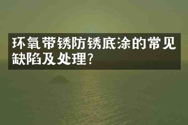 环氧带锈防锈底涂的常见缺陷及处理？