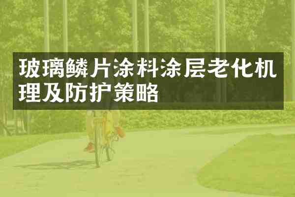 玻璃鳞片涂料涂层老化机理及防护策略