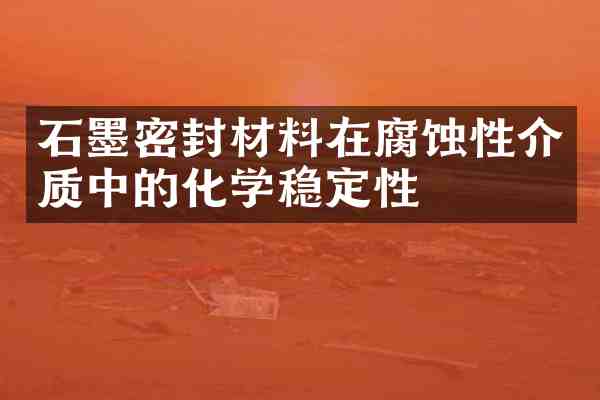 石墨密封材料在腐蚀性介质中的化学稳定性