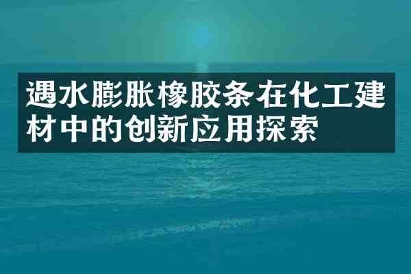 遇水膨胀橡胶条在化工建材中的创新应用探索