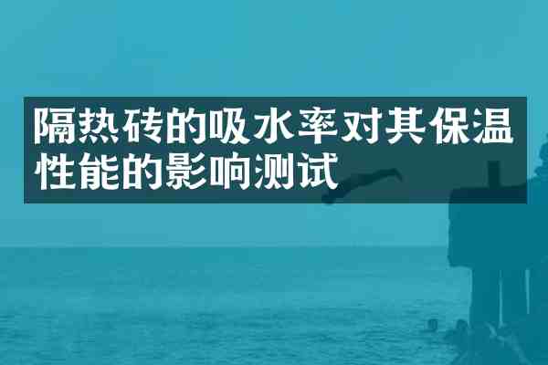 隔热砖的吸水率对其保温性能的影响测试