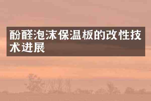 酚醛泡沫保温板的改性技术进展