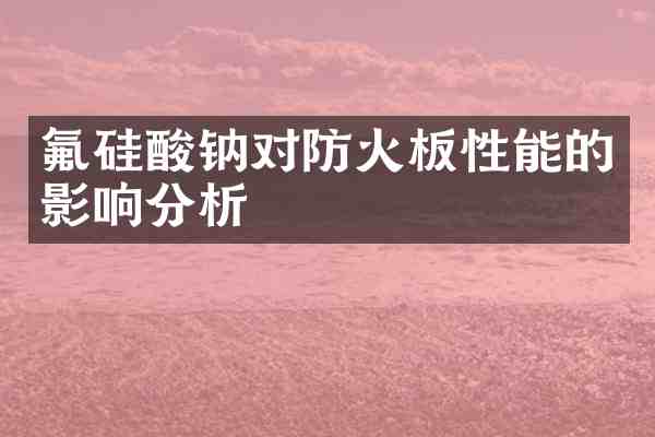 氟硅酸钠对防火板性能的影响分析