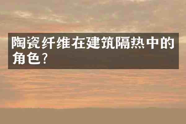 陶瓷纤维在建筑隔热中的角色?
