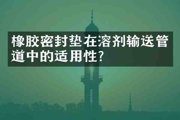 橡胶密封垫在溶剂输送管道中的适用性?