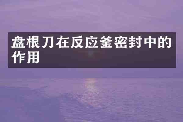 盘根刀在反应釜密封中的作用