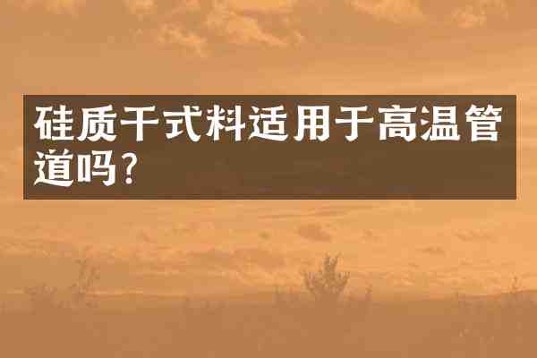 硅质干式料适用于高温管道吗?