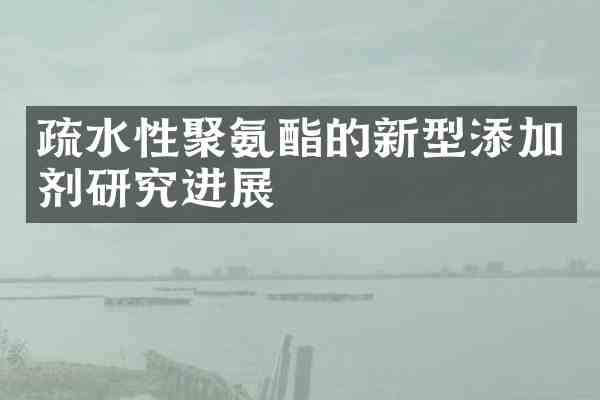 疏水性聚氨酯的新型添加剂研究进展