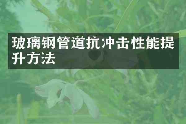 玻璃钢管道抗冲击性能提升方法