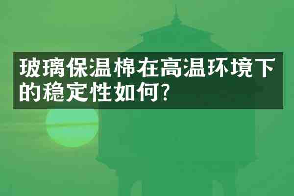 玻璃保温棉在高温环境下的稳定性如何？