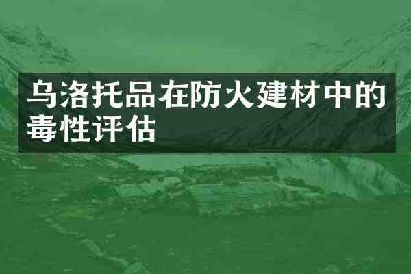乌洛托品在防火建材中的毒性评估