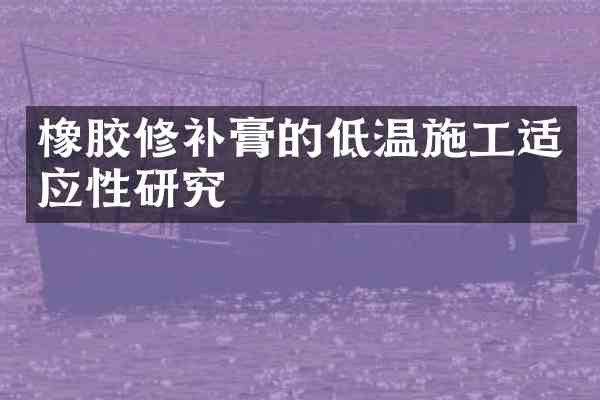 橡胶修补膏的低温施工适应性研究