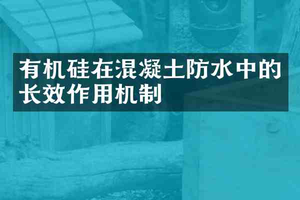 有机硅在混凝土防水中的长效作用机制