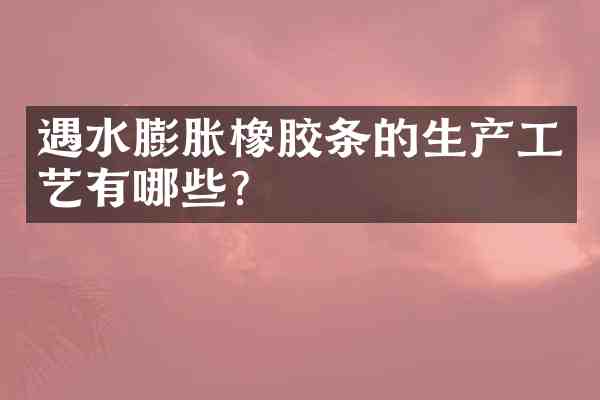 遇水膨胀橡胶条的生产工艺有哪些?