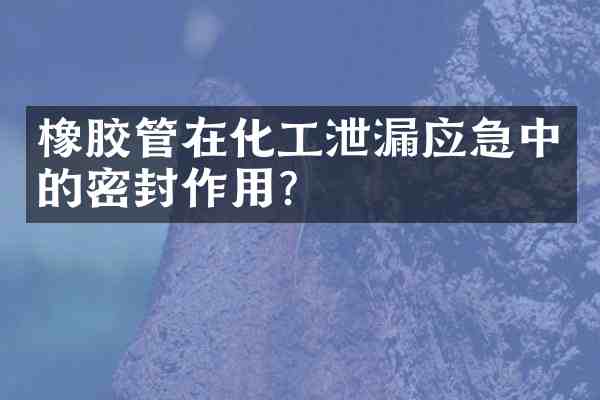 橡胶管在化工泄漏应急中的密封作用?