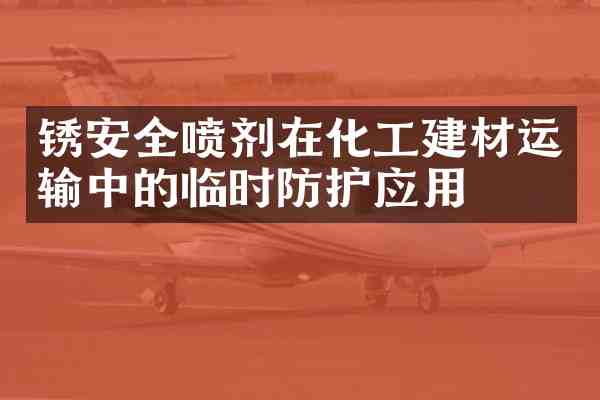 锈安全喷剂在化工建材运输中的临时防护应用
