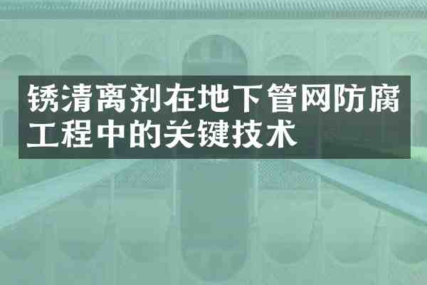 锈清离剂在地下管网防腐工程中的关键技术