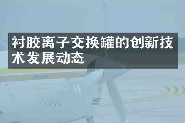 衬胶离子交换罐的创新技术发展动态