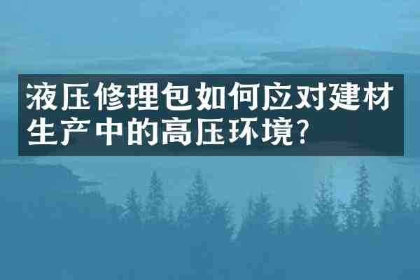 液压修理包如何应对建材生产中的高压环境？