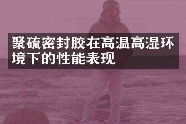 聚硫密封胶在高温高湿环境下的性能表现