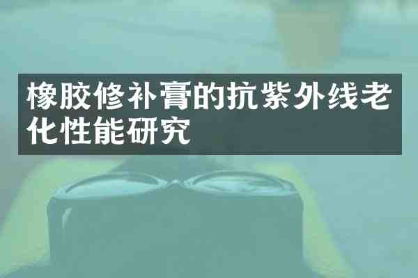 橡胶修补膏的抗紫外线老化性能研究