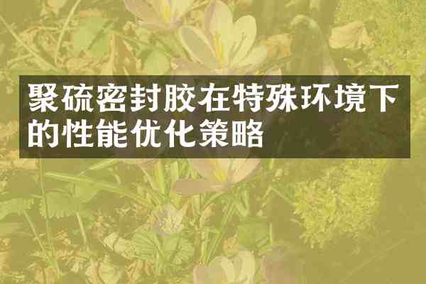聚硫密封胶在特殊环境下的性能优化策略