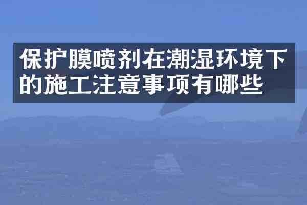 保护膜喷剂在潮湿环境下的施工注意事项有哪些?