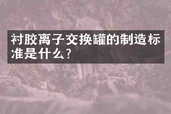 衬胶离子交换罐的制造标准是什么?