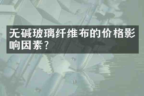 无碱玻璃纤维布的价格影响因素?